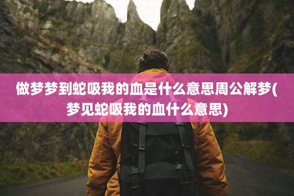做梦梦到蛇吸我的血是什么意思周公解梦(梦见蛇吸我的血什么意思)