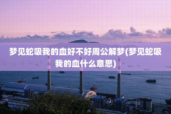 梦见蛇吸我的血好不好周公解梦(梦见蛇吸我的血什么意思)