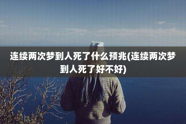 连续两次梦到人死了什么预兆(连续两次梦到人死了好不好)