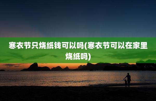 寒衣节只烧纸钱可以吗(寒衣节可以在家里烧纸吗)