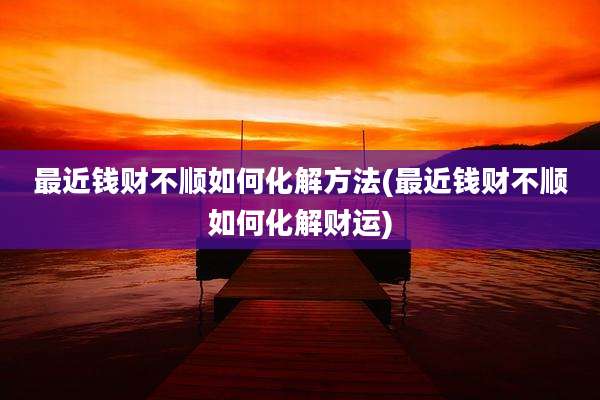 最近钱财不顺如何化解方法(最近钱财不顺如何化解财运)