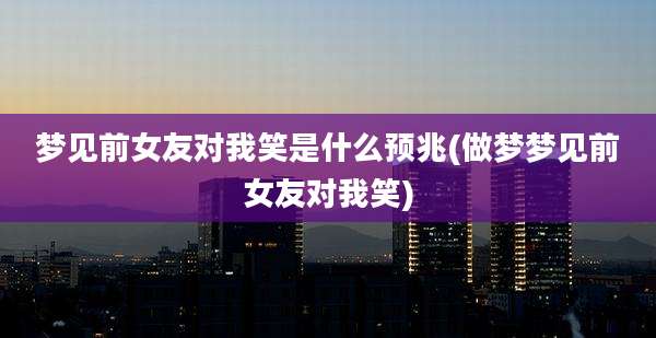 梦见前女友对我笑是什么预兆(做梦梦见前女友对我笑)