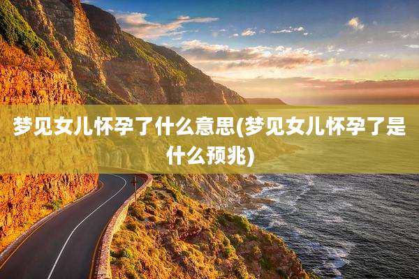 梦见女儿怀孕了什么意思(梦见女儿怀孕了是什么预兆)