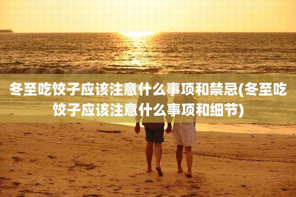 冬至吃饺子应该注意什么事项和禁忌(冬至吃饺子应该注意什么事项和细节)