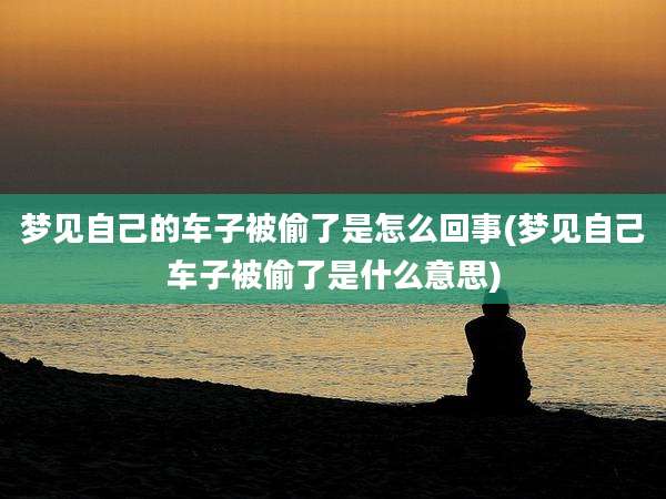 梦见自己的车子被偷了是怎么回事(梦见自己车子被偷了是什么意思)