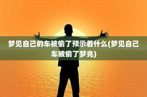 梦见自己的车被偷了预示着什么(梦见自己车被偷了梦兆)