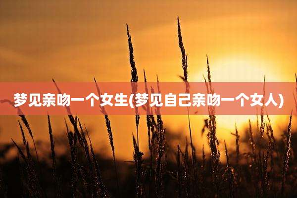 梦见亲吻一个女生(梦见自己亲吻一个女人)
