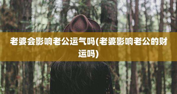 老婆会影响老公运气吗(老婆影响老公的财运吗)