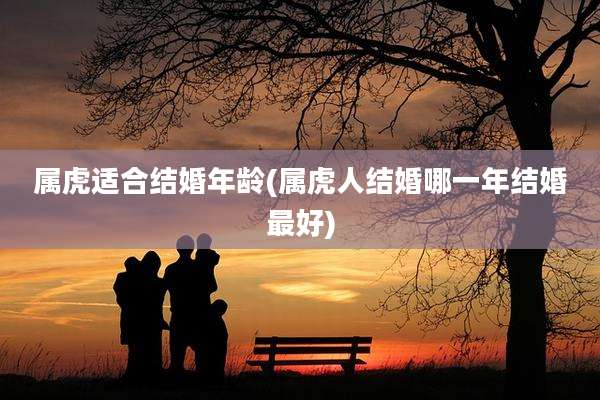 属虎适合结婚年龄(属虎人结婚哪一年结婚最好)