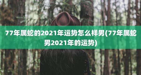 77年属蛇的2021年运势怎么样男(77年属蛇男2021年的运势)