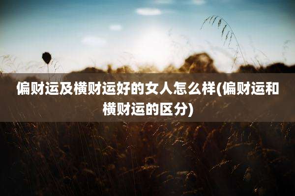 偏财运及横财运好的女人怎么样(偏财运和横财运的区分)