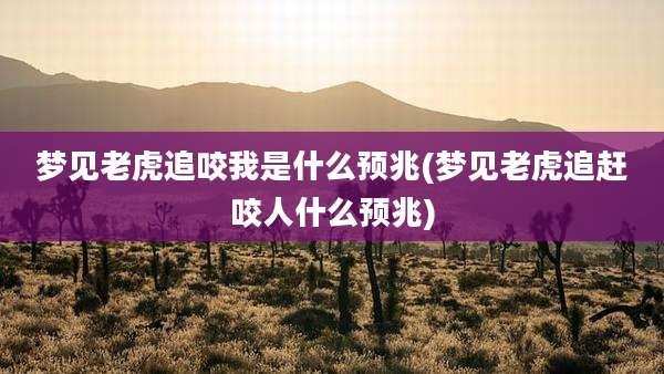 梦见老虎追咬我是什么预兆(梦见老虎追赶咬人什么预兆)
