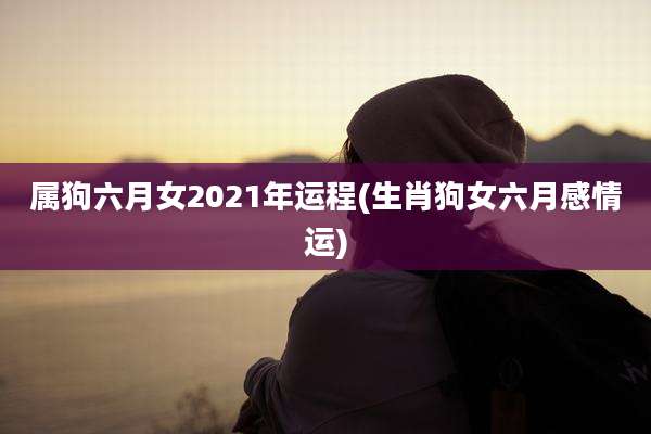 属狗六月女2021年运程(生肖狗女六月感情运)