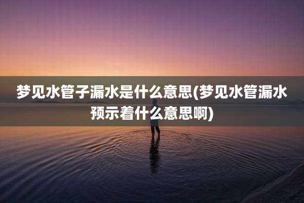 梦见水管子漏水是什么意思(梦见水管漏水预示着什么意思啊)
