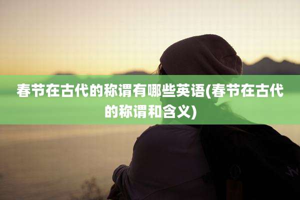 春节在古代的称谓有哪些英语(春节在古代的称谓和含义)