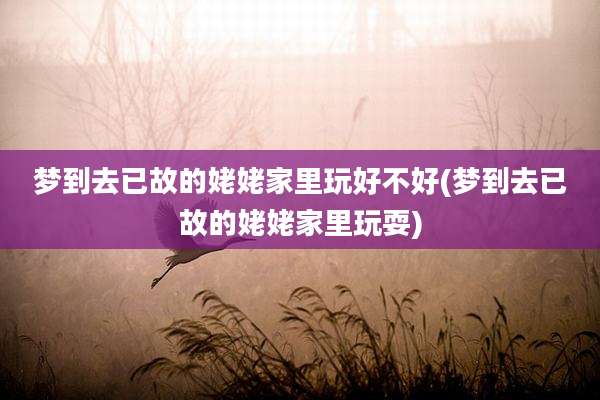 梦到去已故的姥姥家里玩好不好(梦到去已故的姥姥家里玩耍)