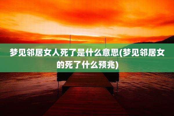 梦见邻居女人死了是什么意思(梦见邻居女的死了什么预兆)