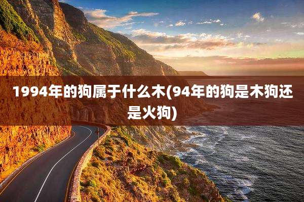 1994年的狗属于什么木(94年的狗是木狗还是火狗)