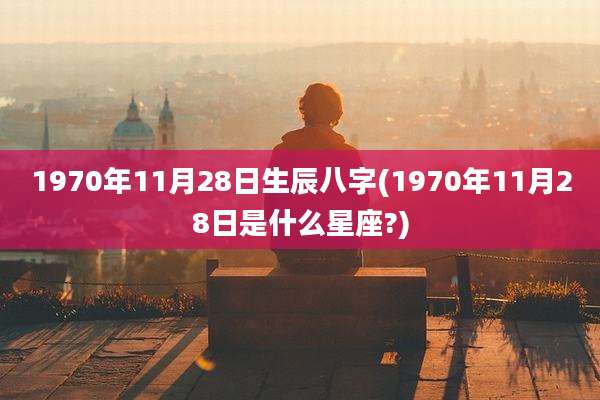 1970年11月28日生辰八字(1970年11月28日是什么星座?)