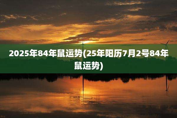 2025年84年鼠运势(25年阳历7月2号84年鼠运势)