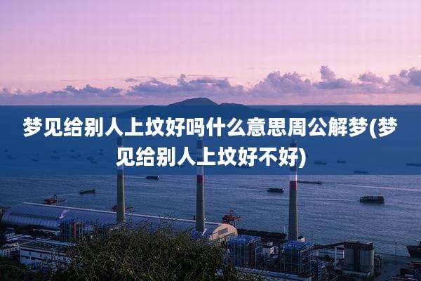 梦见给别人上坟好吗什么意思周公解梦(梦见给别人上坟好不好)