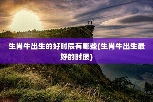 生肖牛出生的好时辰有哪些(生肖牛出生最好的时辰)