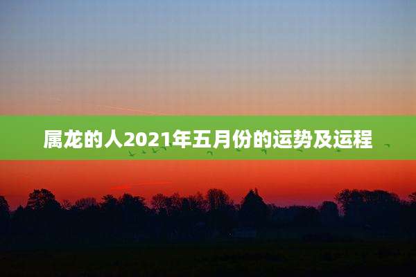 属龙的人2021年五月份的运势及运程