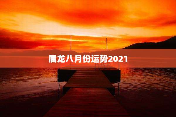 属龙八月份运势2021