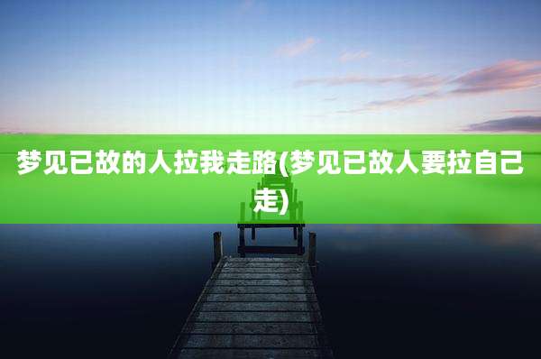 梦见已故的人拉我走路(梦见已故人要拉自己走)