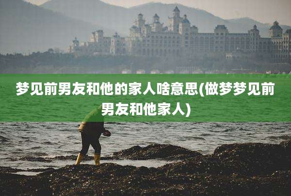 梦见前男友和他的家人啥意思(做梦梦见前男友和他家人)