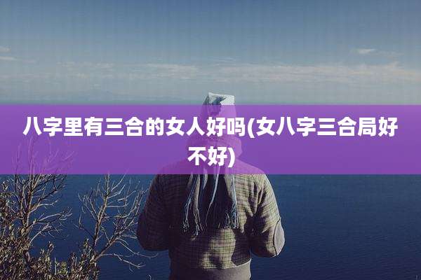 八字里有三合的女人好吗(女八字三合局好不好)