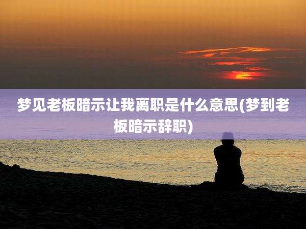 梦见老板暗示让我离职是什么意思(梦到老板暗示辞职)
