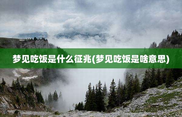梦见吃饭是什么征兆(梦见吃饭是啥意思)