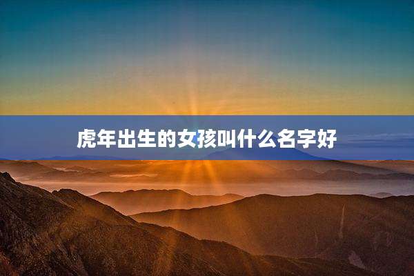 虎年出生的女孩叫什么名字好