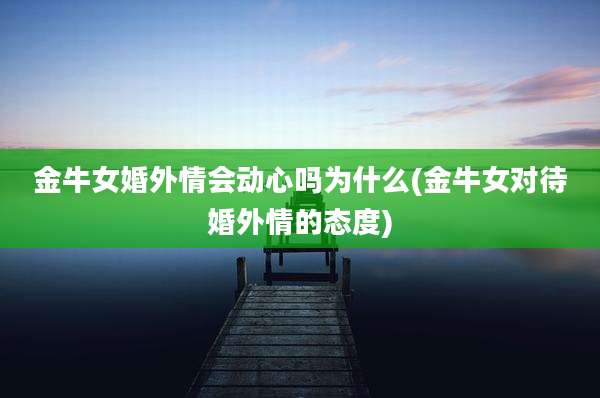 金牛女婚外情会动心吗为什么(金牛女对待婚外情的态度)