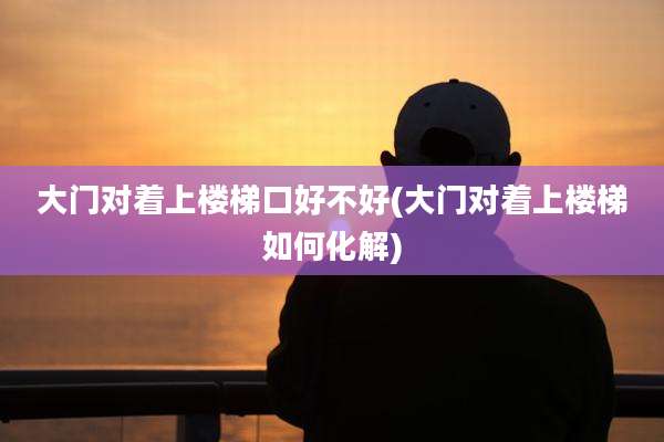 大门对着上楼梯口好不好(大门对着上楼梯如何化解)