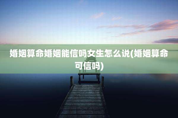 婚姻算命婚姻能信吗女生怎么说(婚姻算命可信吗)