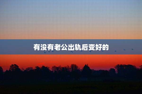 有没有老公出轨后变好的