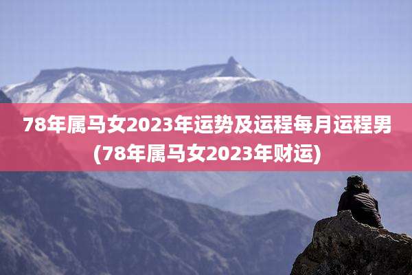 78年属马女2023年运势及运程每月运程男(78年属马女2023年财运)