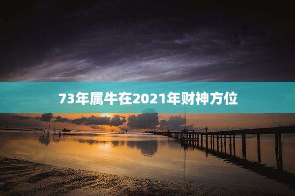 73年属牛在2021年财神方位