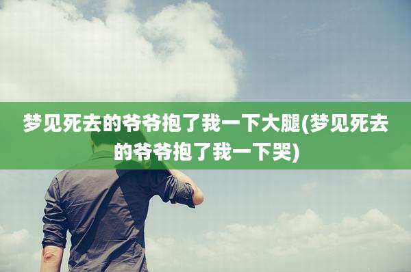梦见死去的爷爷抱了我一下大腿(梦见死去的爷爷抱了我一下哭)