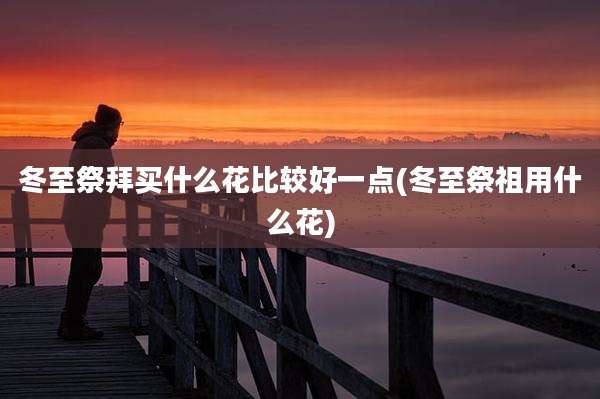 冬至祭拜买什么花比较好一点(冬至祭祖用什么花)