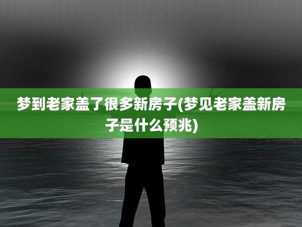梦到老家盖了很多新房子(梦见老家盖新房子是什么预兆)