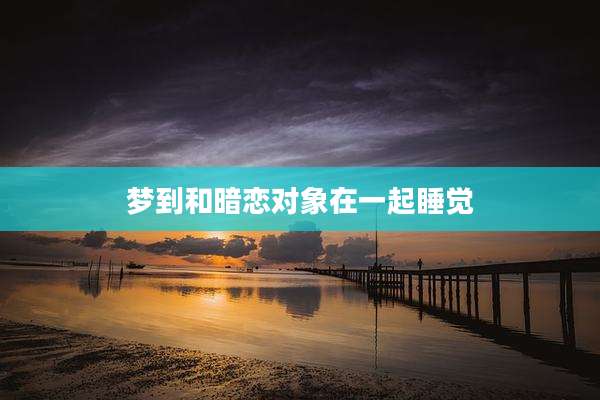 梦到和暗恋对象在一起睡觉