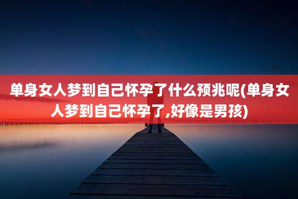 单身女人梦到自己怀孕了什么预兆呢(单身女人梦到自己怀孕了,好像是男孩)