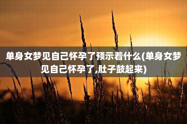 单身女梦见自己怀孕了预示着什么(单身女梦见自己怀孕了,肚子鼓起来)