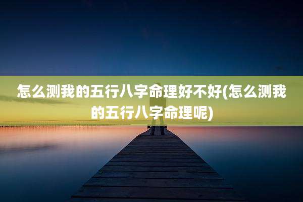 怎么测我的五行八字命理好不好(怎么测我的五行八字命理呢)