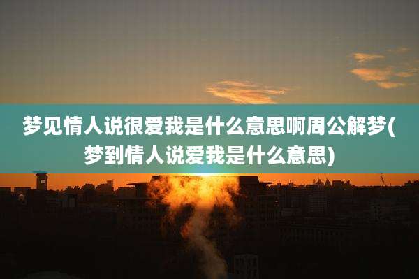 梦见情人说很爱我是什么意思啊周公解梦(梦到情人说爱我是什么意思)