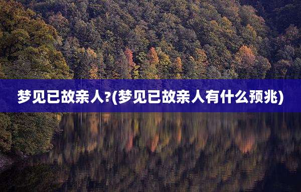 梦见已故亲人?(梦见已故亲人有什么预兆)