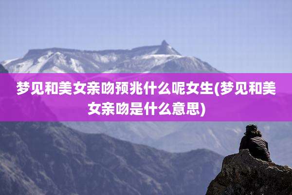 梦见和美女亲吻预兆什么呢女生(梦见和美女亲吻是什么意思)